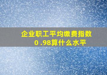 企业职工平均缴费指数0 .98算什么水平